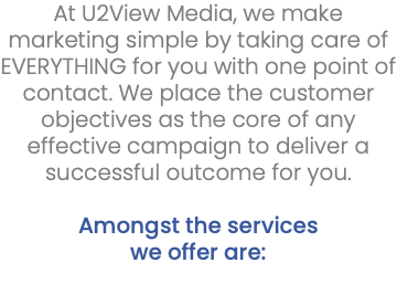 At U2View Media, we make marketing simple by taking care of EVERYTHING for you with one point of contact. We place the customer objectives as the core of any effective campaign to deliver a successful outcome for you. Amongst the services we offer are: