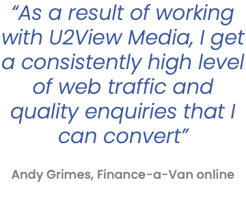 “As a result of working with U2View Media, I get a consistently high level of web traffic and quality enquiries that I can convert”   Andy Grimes, Finance-a-Van online 